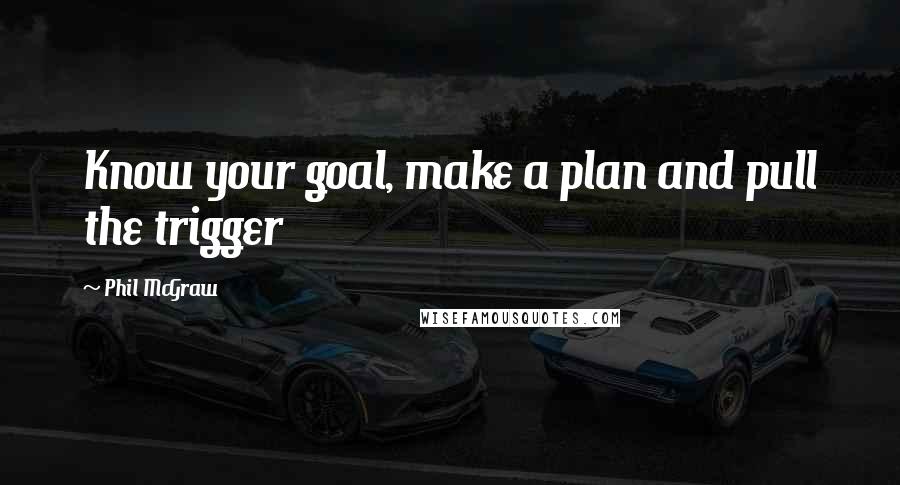 Phil McGraw quotes: Know your goal, make a plan and pull the trigger