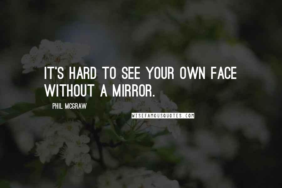 Phil McGraw quotes: It's hard to see your own face without a mirror. Phil McGraw quotes: It's hard to see your own face without a mirror.