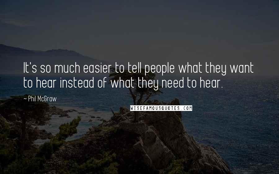 Phil McGraw quotes: It's so much easier to tell people what they want to hear instead of what they need to hear. Phil McGraw quotes: It's so much easier to tell people what they want to hear instead of what they need to hear.