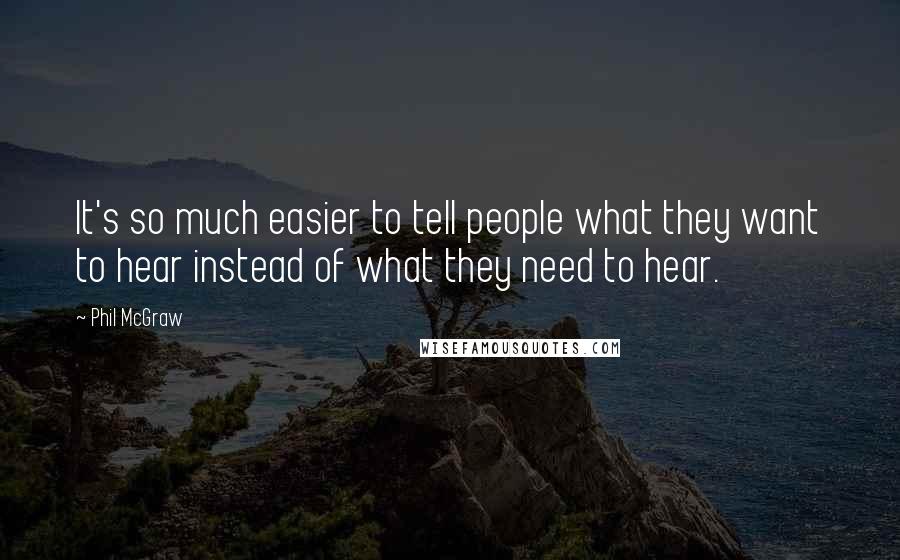 Phil McGraw quotes: It's so much easier to tell people what they want to hear instead of what they need to hear.