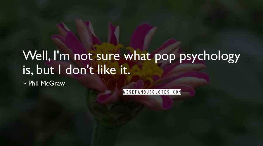 Phil McGraw quotes: Well, I'm not sure what pop psychology is, but I don't like it.