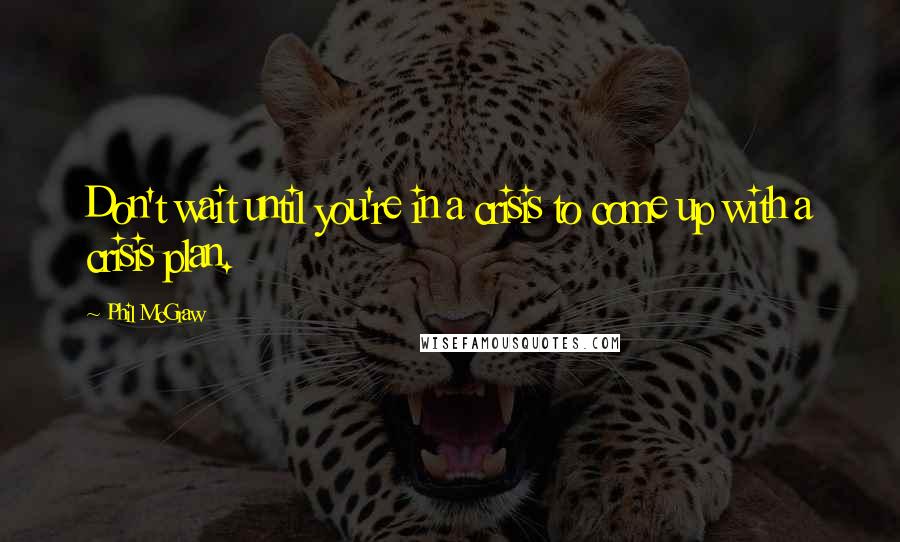 Phil McGraw quotes: Don't wait until you're in a crisis to come up with a crisis plan. Phil McGraw quotes: Don't wait until you're in a crisis to come up with a crisis plan.