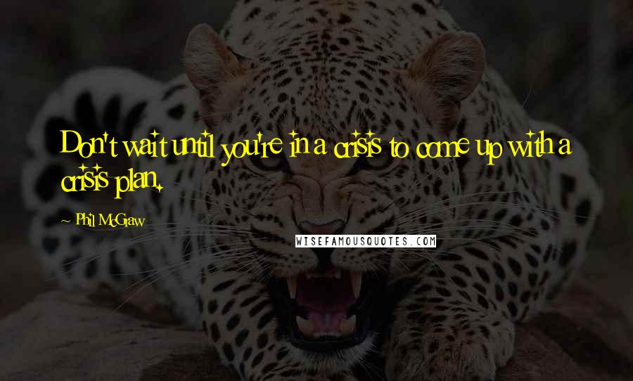 Phil McGraw quotes: Don't wait until you're in a crisis to come up with a crisis plan.