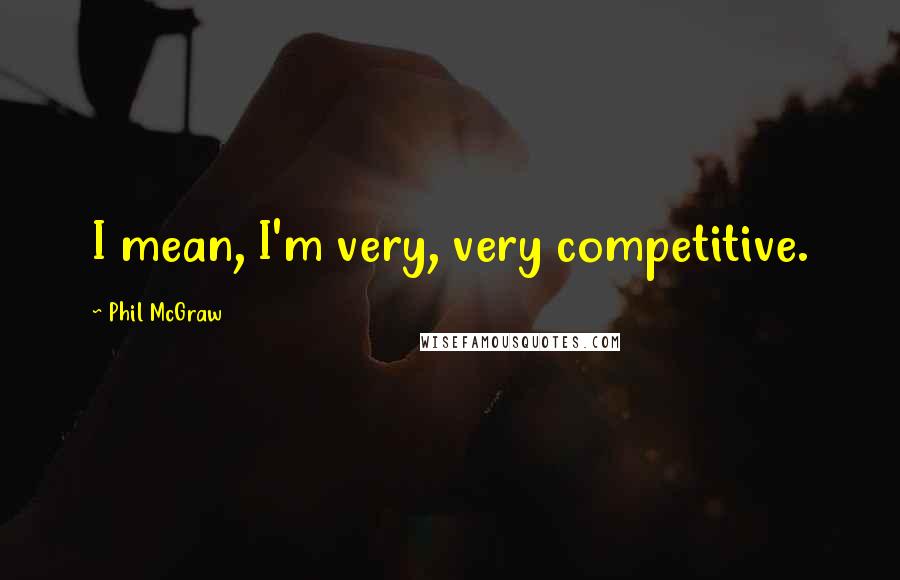 Phil McGraw quotes: I mean, I'm very, very competitive.