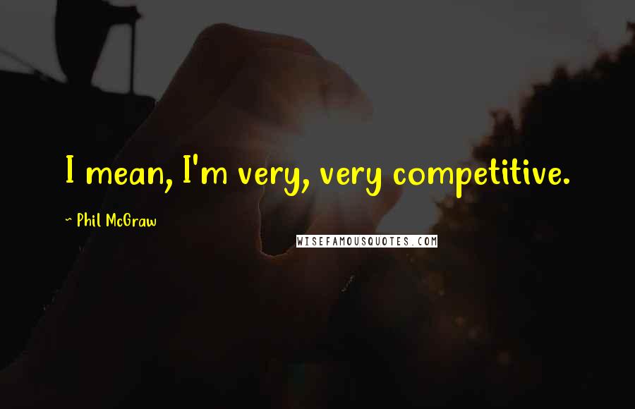 Phil McGraw quotes: I mean, I'm very, very competitive. Phil McGraw quotes: I mean, I'm very, very competitive.