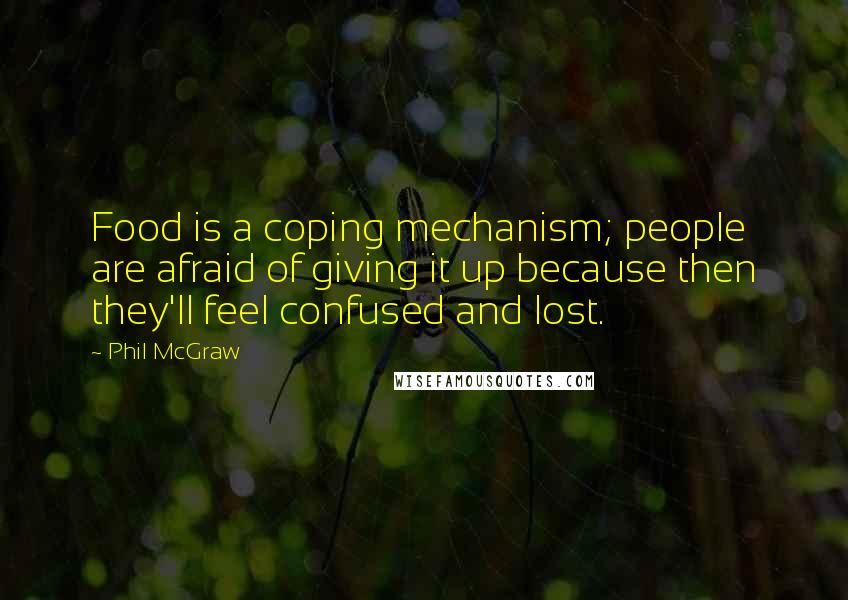 Phil McGraw quotes: Food is a coping mechanism; people are afraid of giving it up because then they'll feel confused and lost.