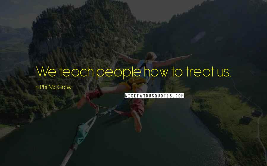 Phil McGraw quotes: We teach people how to treat us. Phil McGraw quotes: We teach people how to treat us.