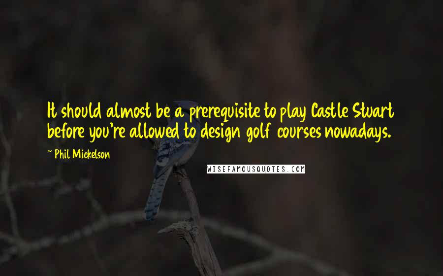 Phil Mickelson quotes: It should almost be a prerequisite to play Castle Stuart before you're allowed to design golf courses nowadays.