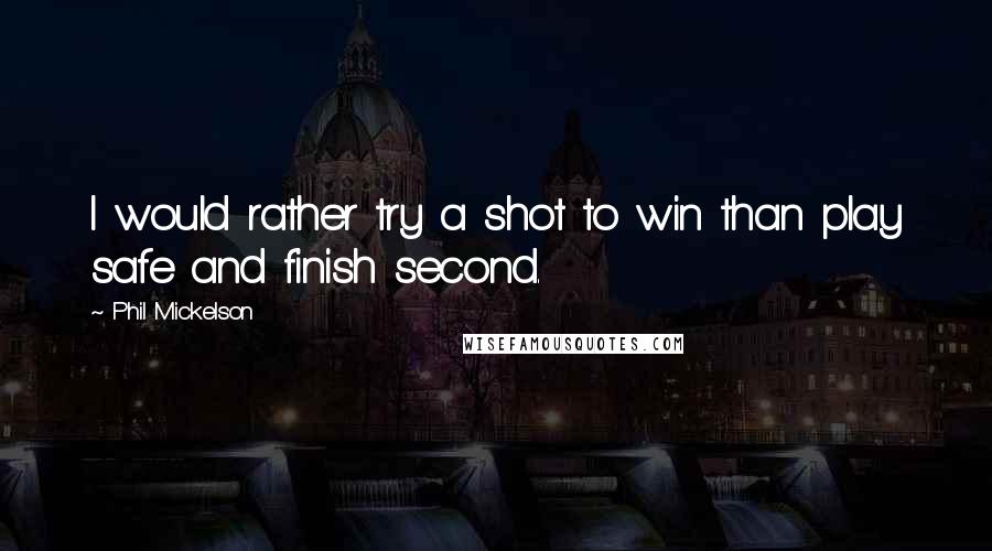 Phil Mickelson quotes: I would rather try a shot to win than play safe and finish second.