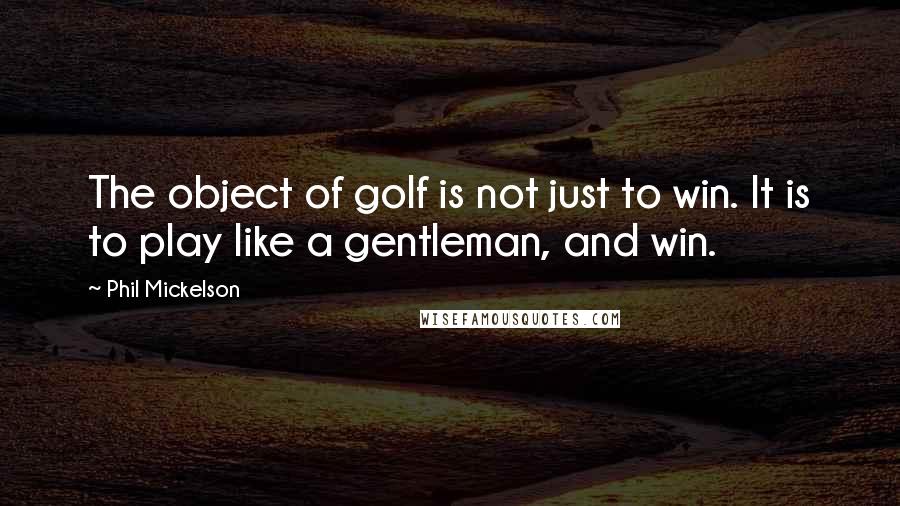 Phil Mickelson quotes: The object of golf is not just to win. It is to play like a gentleman, and win.