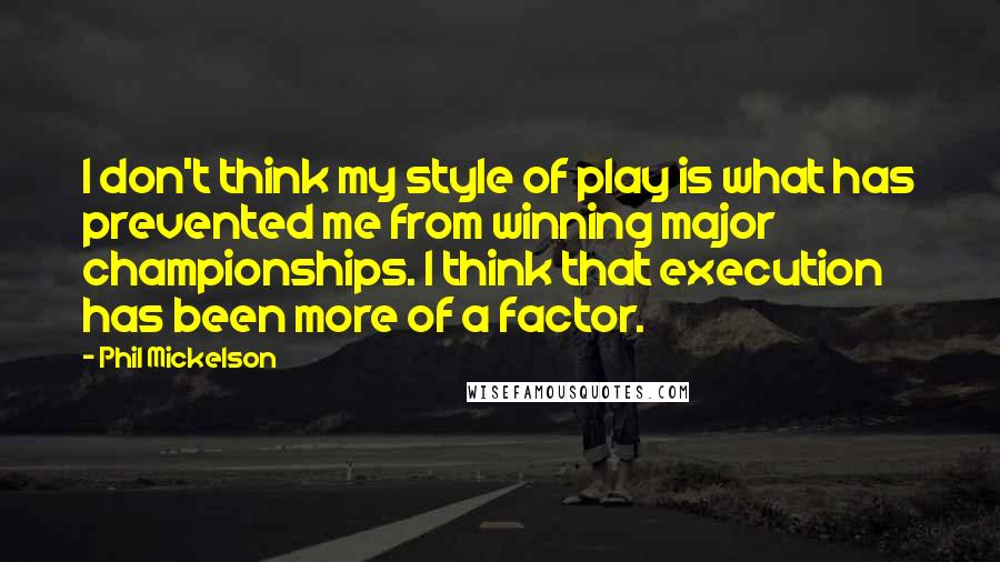 Phil Mickelson quotes: I don't think my style of play is what has prevented me from winning major championships. I think that execution has been more of a factor.