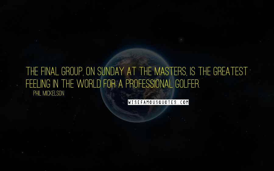 Phil Mickelson quotes: The final group, on Sunday at the Masters, is the greatest feeling in the world for a professional golfer.