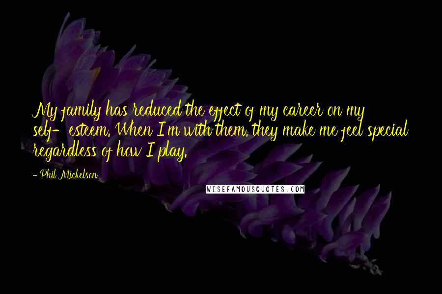Phil Mickelson quotes: My family has reduced the effect of my career on my self-esteem. When I'm with them, they make me feel special regardless of how I play.