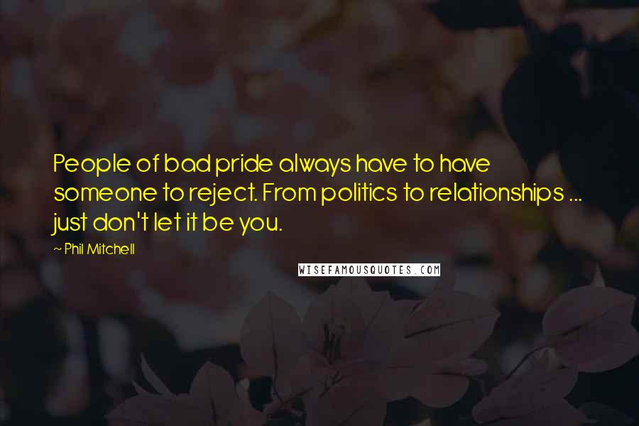 Phil Mitchell quotes: People of bad pride always have to have someone to reject. From politics to relationships ... just don't let it be you.