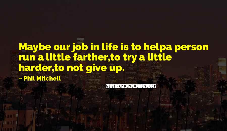 Phil Mitchell quotes: Maybe our job in life is to helpa person run a little farther,to try a little harder,to not give up.