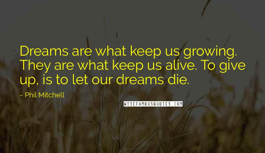 Phil Mitchell quotes: Dreams are what keep us growing. They are what keep us alive. To give up, is to let our dreams die.