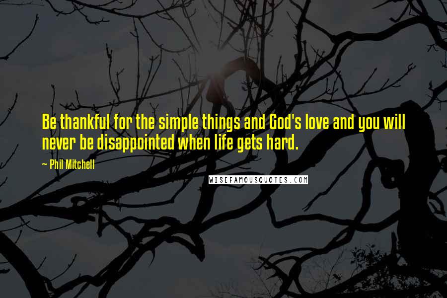 Phil Mitchell quotes: Be thankful for the simple things and God's love and you will never be disappointed when life gets hard.