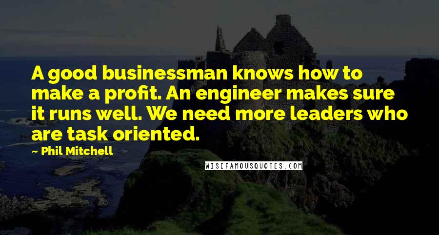 Phil Mitchell quotes: A good businessman knows how to make a profit. An engineer makes sure it runs well. We need more leaders who are task oriented.