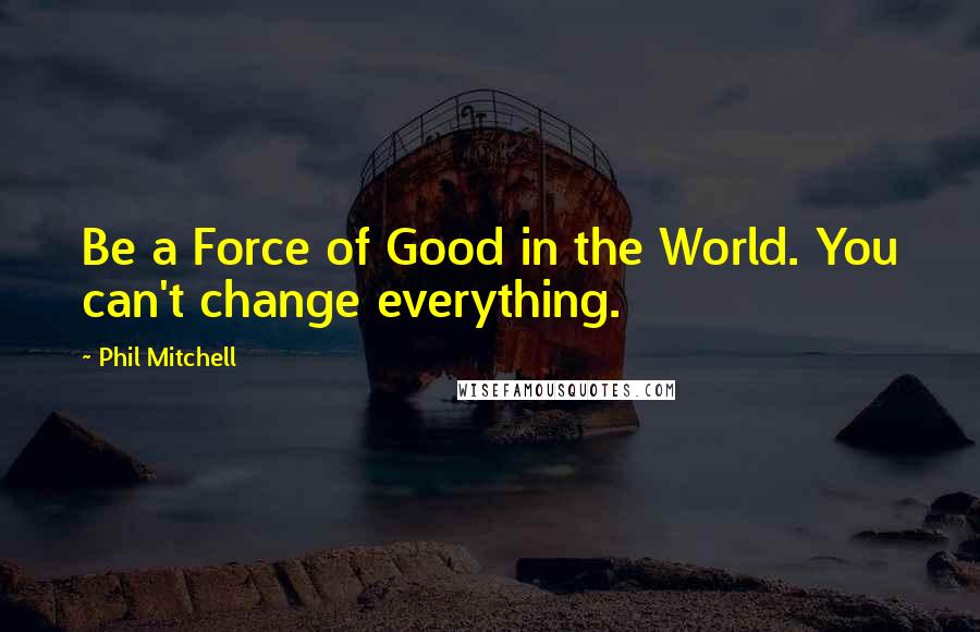 Phil Mitchell quotes: Be a Force of Good in the World. You can't change everything.