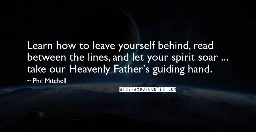 Phil Mitchell quotes: Learn how to leave yourself behind, read between the lines, and let your spirit soar ... take our Heavenly Father's guiding hand.