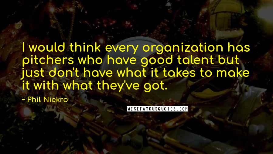 Phil Niekro quotes: I would think every organization has pitchers who have good talent but just don't have what it takes to make it with what they've got.