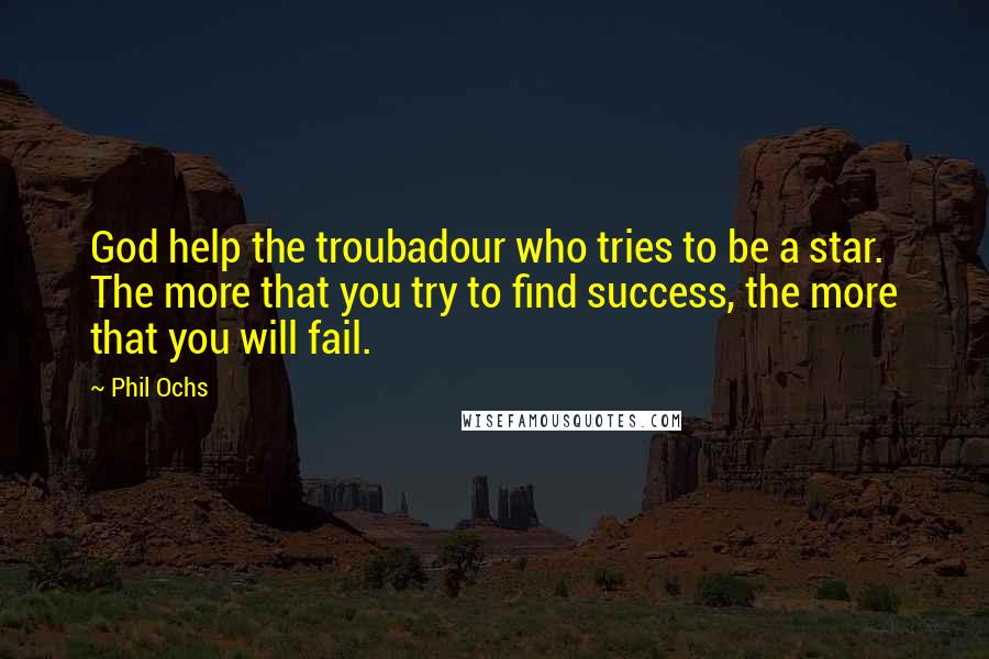 Phil Ochs quotes: God help the troubadour who tries to be a star. The more that you try to find success, the more that you will fail.