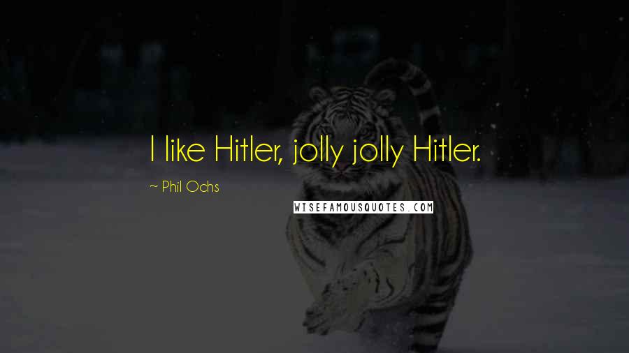 Phil Ochs quotes: I like Hitler, jolly jolly Hitler.