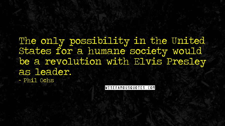 Phil Ochs quotes: The only possibility in the United States for a humane society would be a revolution with Elvis Presley as leader. Phil Ochs quotes: The only possibility in the United States for a humane society would be a revolution with Elvis Presley as leader.