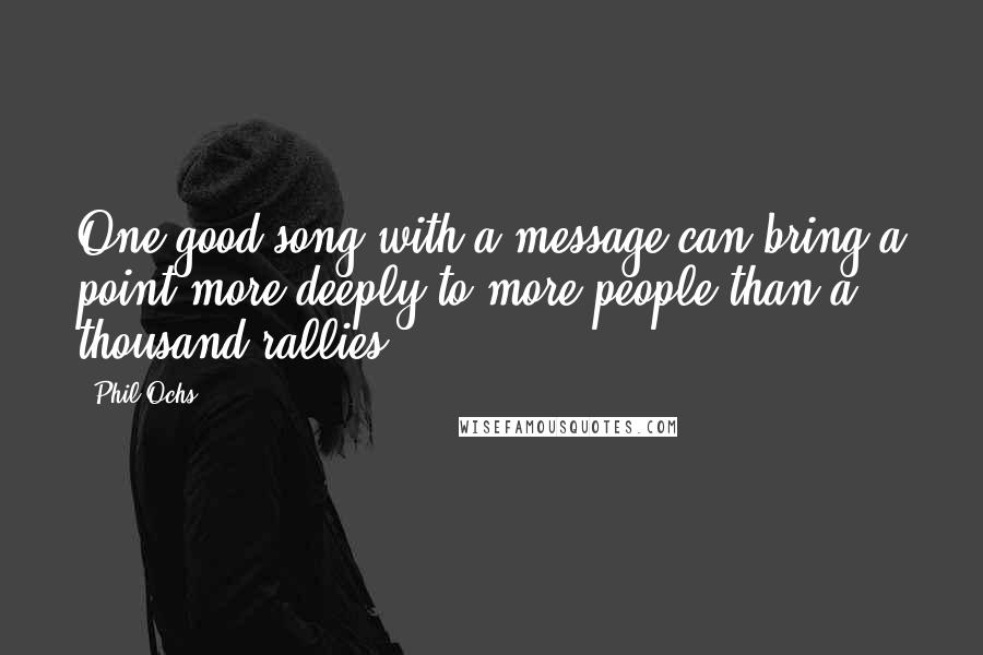 Phil Ochs quotes: One good song with a message can bring a point more deeply to more people than a thousand rallies.