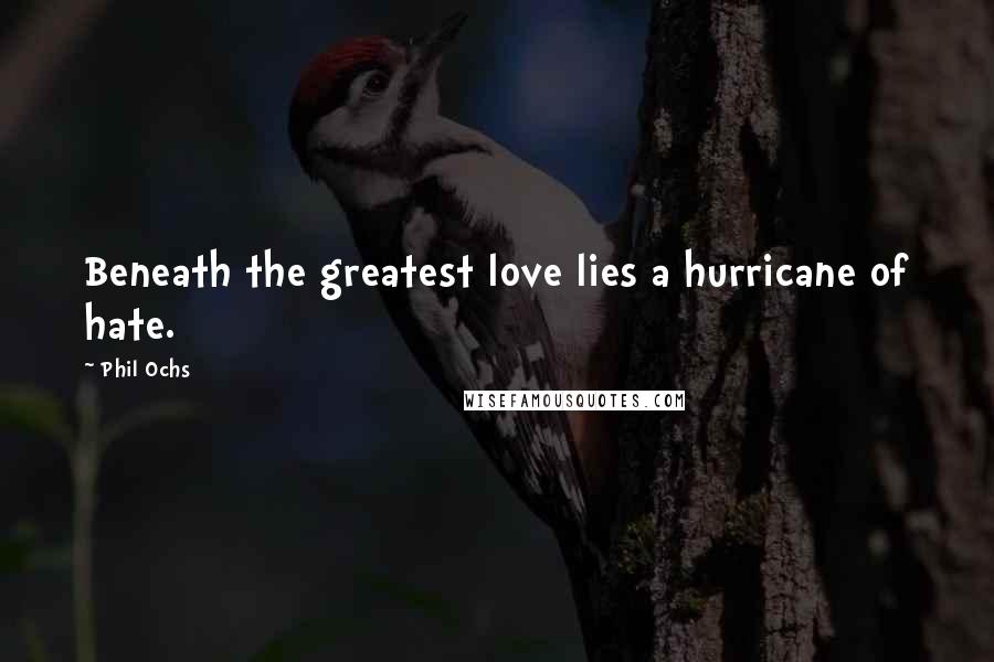 Phil Ochs quotes: Beneath the greatest love lies a hurricane of hate.