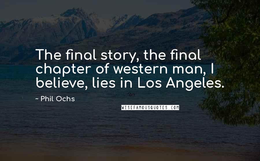 Phil Ochs quotes: The final story, the final chapter of western man, I believe, lies in Los Angeles.