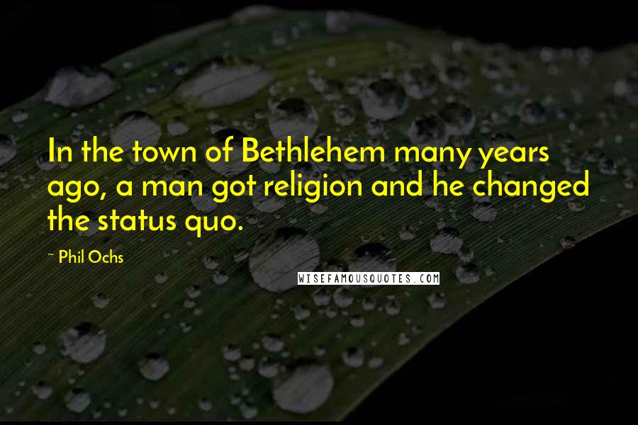 Phil Ochs quotes: In the town of Bethlehem many years ago, a man got religion and he changed the status quo.