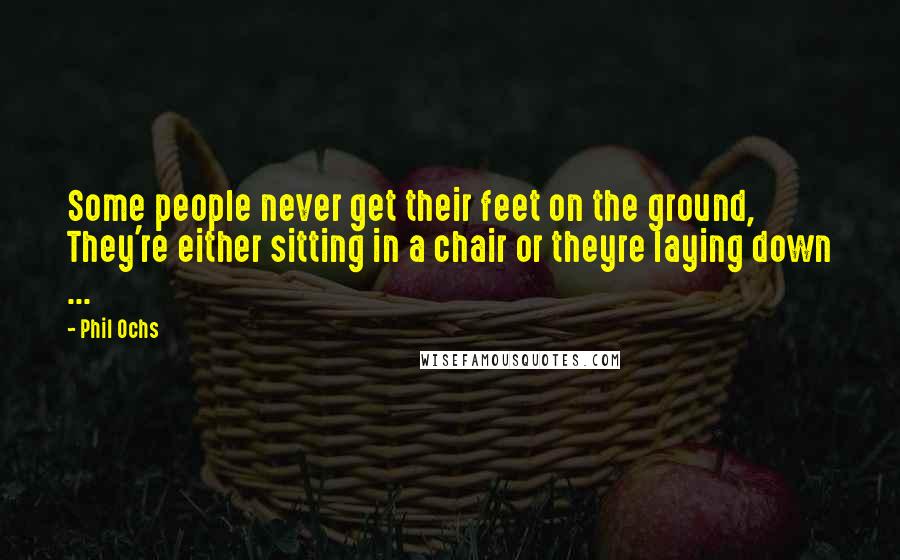 Phil Ochs quotes: Some people never get their feet on the ground, They're either sitting in a chair or theyre laying down ...