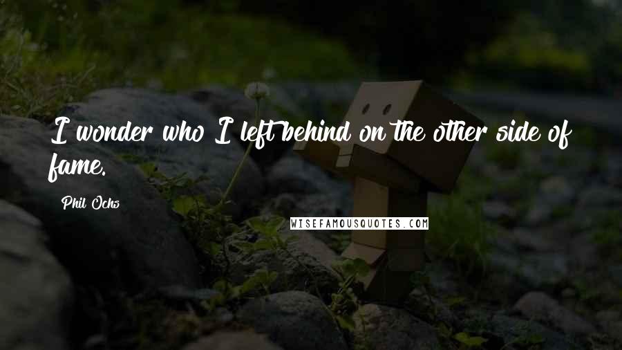 Phil Ochs quotes: I wonder who I left behind on the other side of fame.