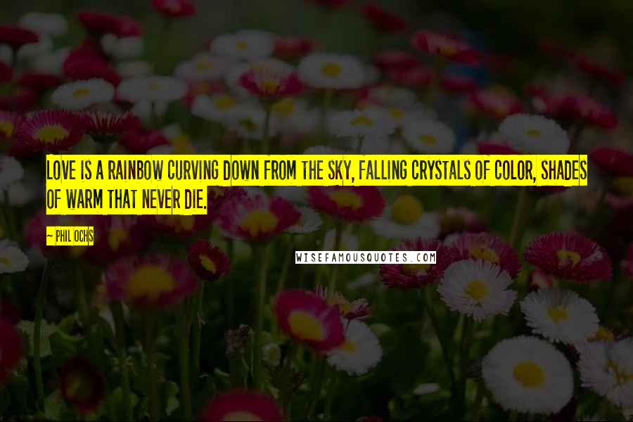 Phil Ochs quotes: Love is a rainbow curving down from the sky, falling crystals of color, shades of warm that never die.