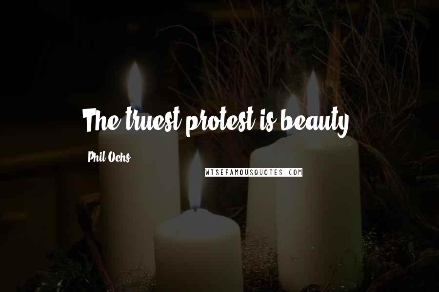 Phil Ochs quotes: The truest protest is beauty.