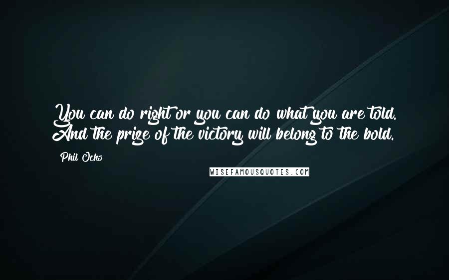 Phil Ochs quotes: You can do right or you can do what you are told. And the prize of the victory will belong to the bold.