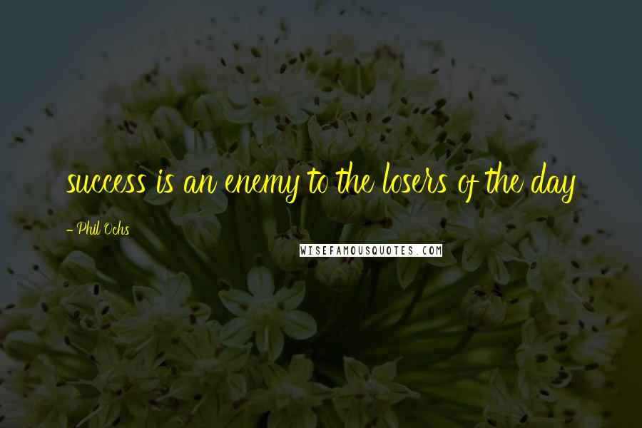 Phil Ochs quotes: success is an enemy to the losers of the day
