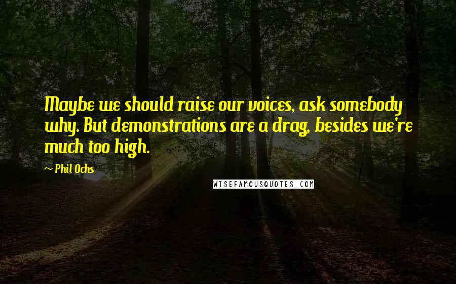 Phil Ochs quotes: Maybe we should raise our voices, ask somebody why. But demonstrations are a drag, besides we're much too high.
