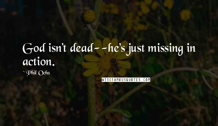 Phil Ochs quotes: God isn't dead--he's just missing in action.