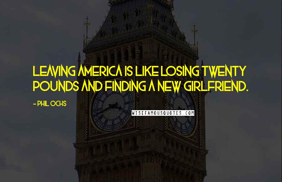 Phil Ochs quotes: Leaving America is like losing twenty pounds and finding a new girlfriend.