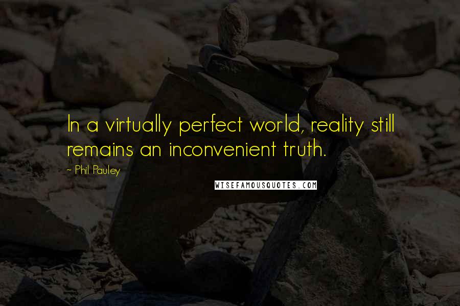 Phil Pauley quotes: In a virtually perfect world, reality still remains an inconvenient truth.