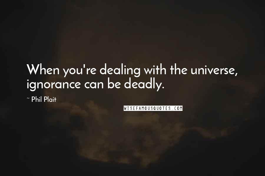Phil Plait quotes: When you're dealing with the universe, ignorance can be deadly.