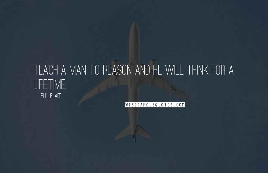 Phil Plait quotes: Teach a man to reason and he will think for a lifetime.