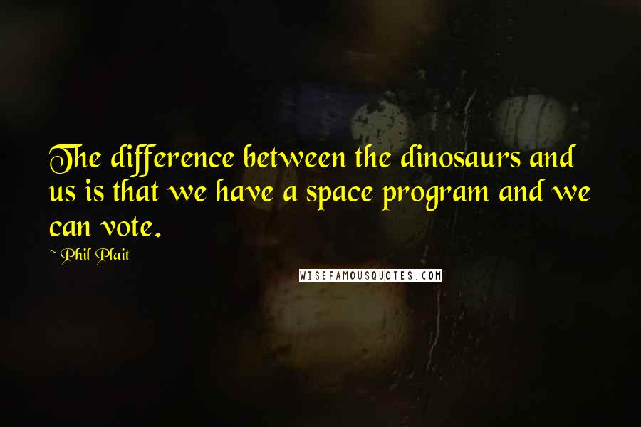 Phil Plait quotes: The difference between the dinosaurs and us is that we have a space program and we can vote.