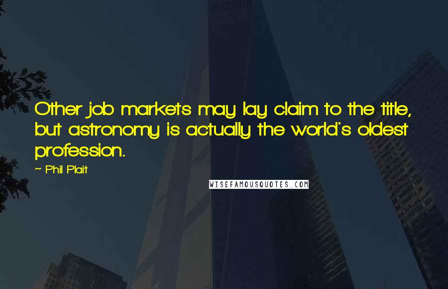 Phil Plait quotes: Other job markets may lay claim to the title, but astronomy is actually the world's oldest profession.