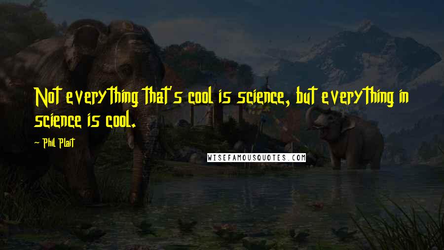 Phil Plait quotes: Not everything that's cool is science, but everything in science is cool.