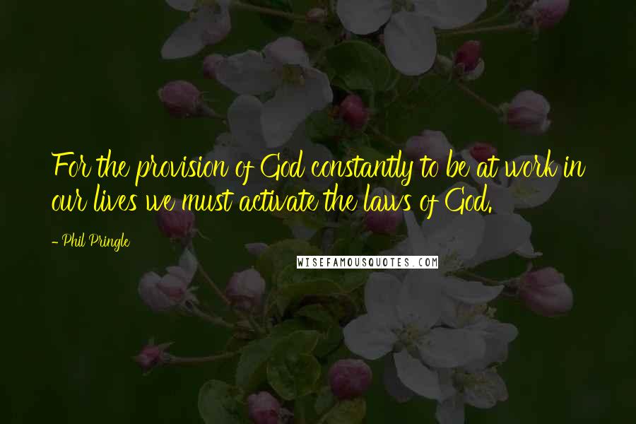 Phil Pringle quotes: For the provision of God constantly to be at work in our lives we must activate the laws of God.