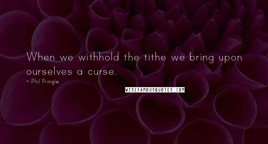 Phil Pringle quotes: When we withhold the tithe we bring upon ourselves a curse.
