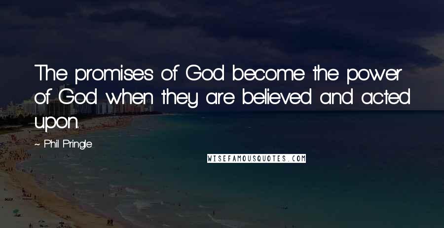 Phil Pringle quotes: The promises of God become the power of God when they are believed and acted upon.